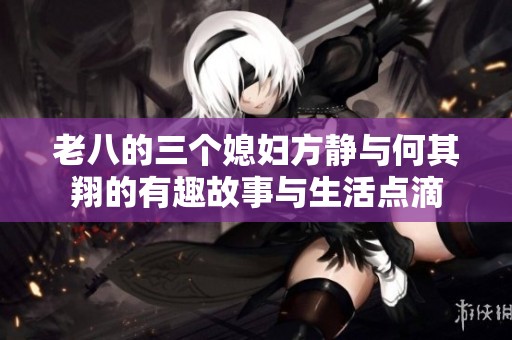 老八的三个媳妇方静与何其翔的有趣故事与生活点滴
