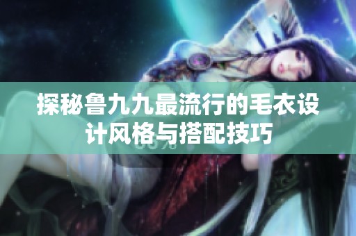 探秘鲁九九最流行的毛衣设计风格与搭配技巧
