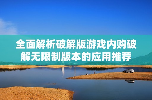 全面解析破解版游戏内购破解无限制版本的应用推荐