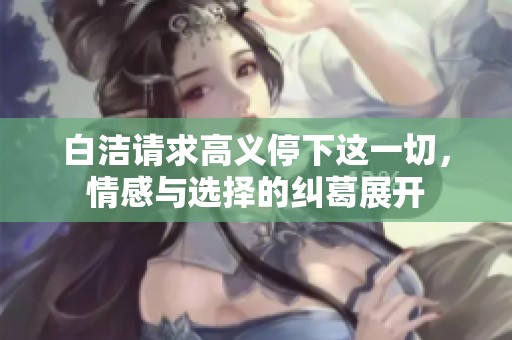 白洁请求高义停下这一切，情感与选择的纠葛展开