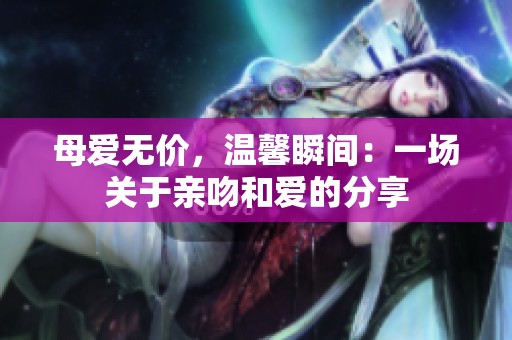 母爱无价，温馨瞬间：一场关于亲吻和爱的分享