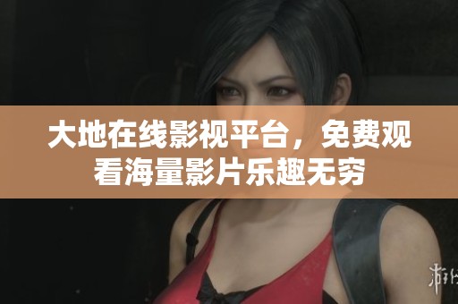 大地在线影视平台，免费观看海量影片乐趣无穷