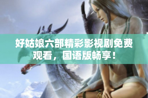 好姑娘六部精彩影视剧免费观看，国语版畅享！