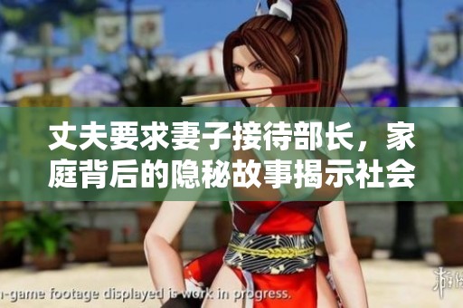 丈夫要求妻子接待部长，家庭背后的隐秘故事揭示社会关系