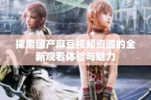 探索国产麻豆视频资源的全新观看体验与魅力