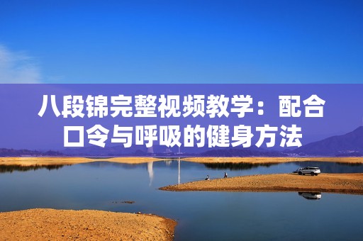 八段锦完整视频教学：配合口令与呼吸的健身方法