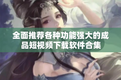 全面推荐各种功能强大的成品短视频下载软件合集