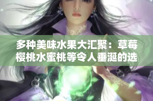 多种美味水果大汇聚：草莓樱桃水蜜桃等令人垂涎的选择