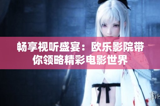 畅享视听盛宴：欧乐影院带你领略精彩电影世界