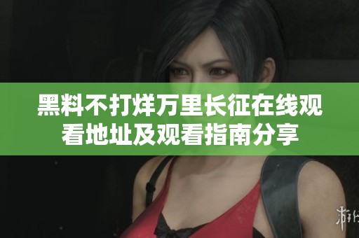 黑料不打烊万里长征在线观看地址及观看指南分享