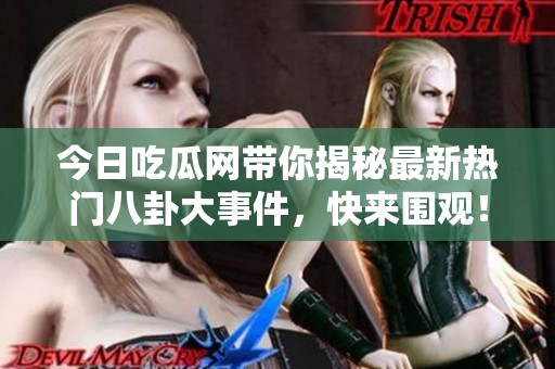 今日吃瓜网带你揭秘最新热门八卦大事件，快来围观！