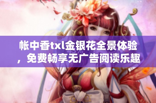 帐中香txl金银花全景体验，免费畅享无广告阅读乐趣