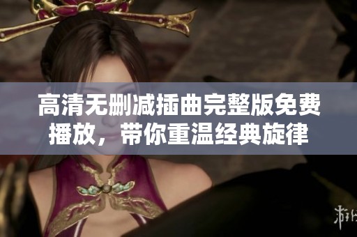 高清无删减插曲完整版免费播放，带你重温经典旋律