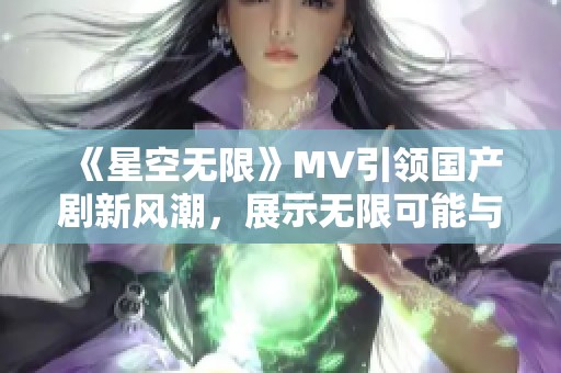 《星空无限》MV引领国产剧新风潮，展示无限可能与梦想追逐