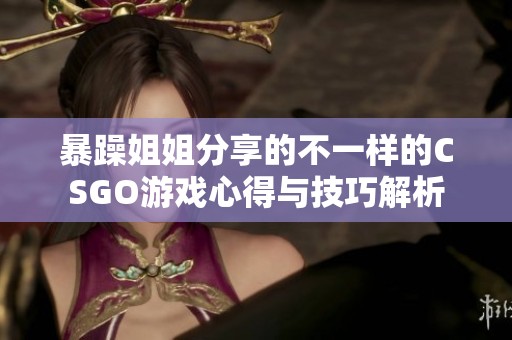 暴躁姐姐分享的不一样的CSGO游戏心得与技巧解析