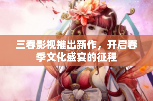三春影视推出新作，开启春季文化盛宴的征程