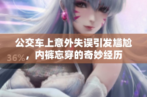 公交车上意外失误引发尴尬，内裤忘穿的奇妙经历