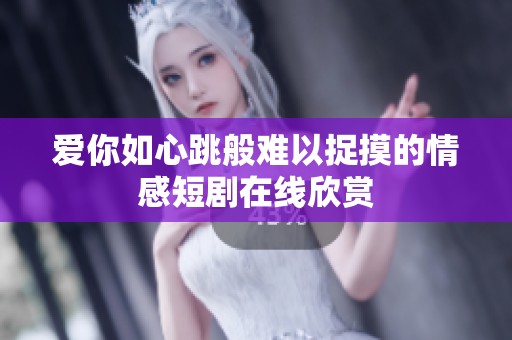 爱你如心跳般难以捉摸的情感短剧在线欣赏