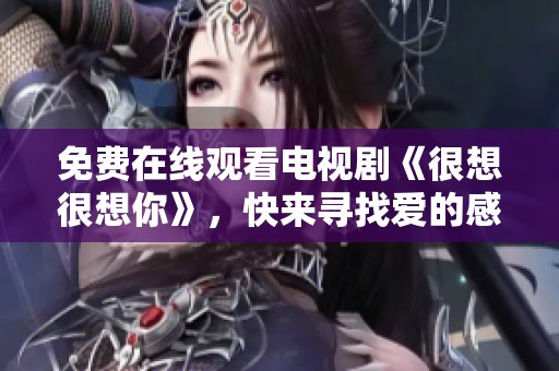 免费在线观看电视剧《很想很想你》，快来寻找爱的感动与温暖