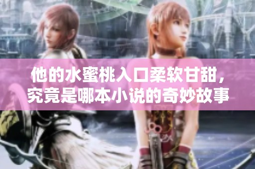 他的水蜜桃入口柔软甘甜，究竟是哪本小说的奇妙故事