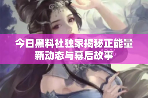 今日黑料社独家揭秘正能量新动态与幕后故事