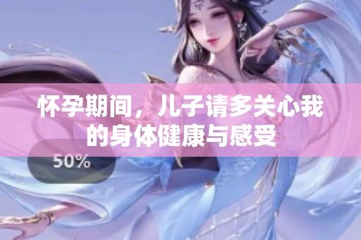 怀孕期间，儿子请多关心我的身体健康与感受