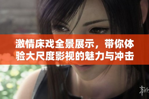 激情床戏全景展示，带你体验大尺度影视的魅力与冲击