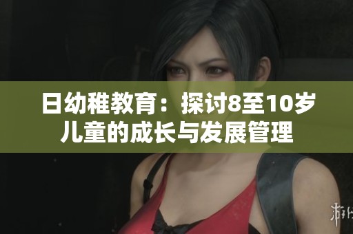 日幼稚教育：探讨8至10岁儿童的成长与发展管理