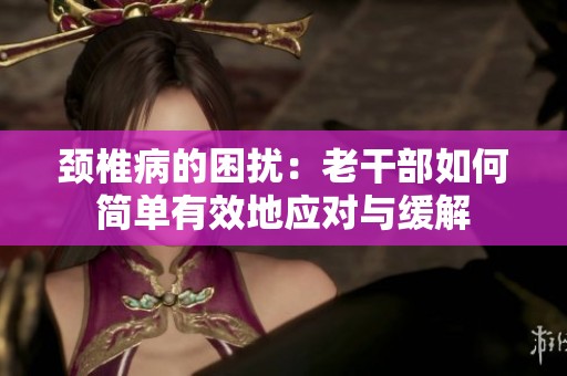 颈椎病的困扰：老干部如何简单有效地应对与缓解