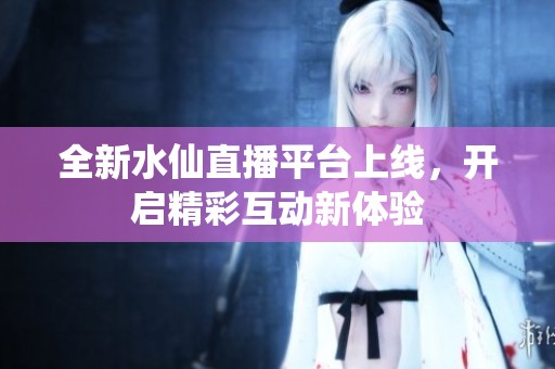 全新水仙直播平台上线，开启精彩互动新体验