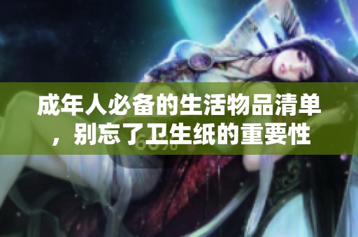成年人必备的生活物品清单，别忘了卫生纸的重要性