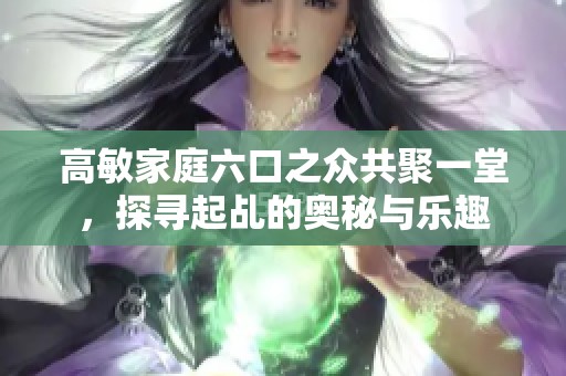 高敏家庭六口之众共聚一堂，探寻起乩的奥秘与乐趣