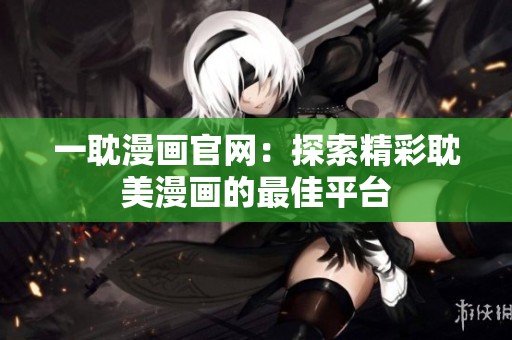 一耽漫画官网：探索精彩耽美漫画的最佳平台
