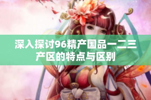 深入探讨96精产国品一二三产区的特点与区别
