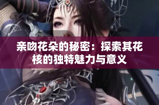亲吻花朵的秘密：探索其花核的独特魅力与意义