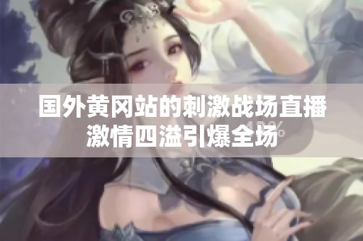 国外黄冈站的刺激战场直播激情四溢引爆全场