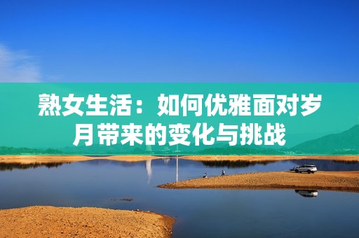 熟女生活：如何优雅面对岁月带来的变化与挑战