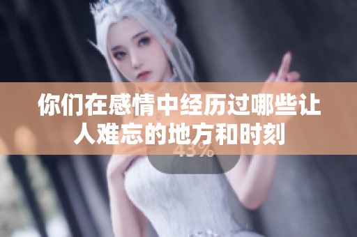 你们在感情中经历过哪些让人难忘的地方和时刻