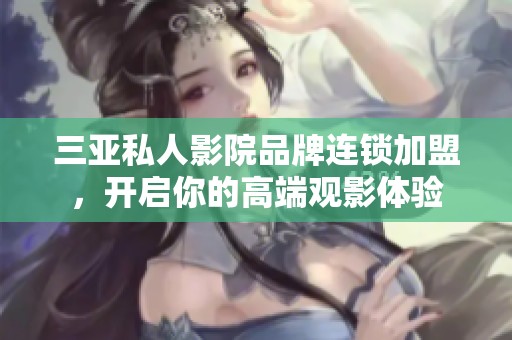 三亚私人影院品牌连锁加盟，开启你的高端观影体验