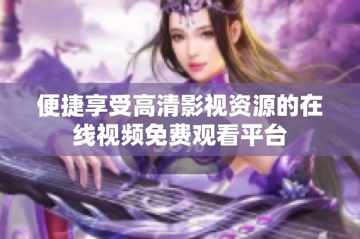 便捷享受高清影视资源的在线视频免费观看平台