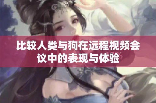 比较人类与狗在远程视频会议中的表现与体验