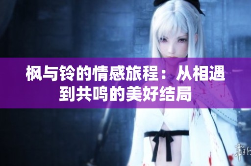 枫与铃的情感旅程：从相遇到共鸣的美好结局