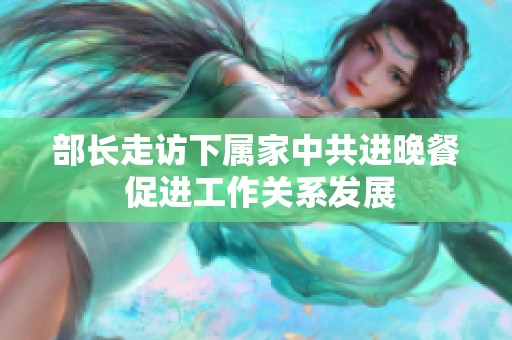 部长走访下属家中共进晚餐 促进工作关系发展