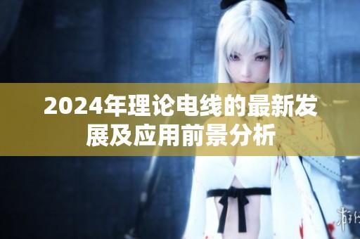 2024年理论电线的最新发展及应用前景分析