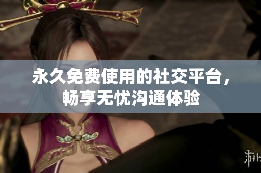 永久免费使用的社交平台，畅享无忧沟通体验