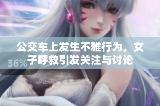 公交车上发生不雅行为，女子呼救引发关注与讨论