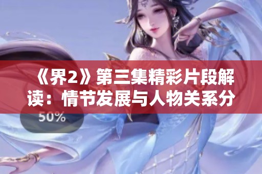 《界2》第三集精彩片段解读：情节发展与人物关系分析