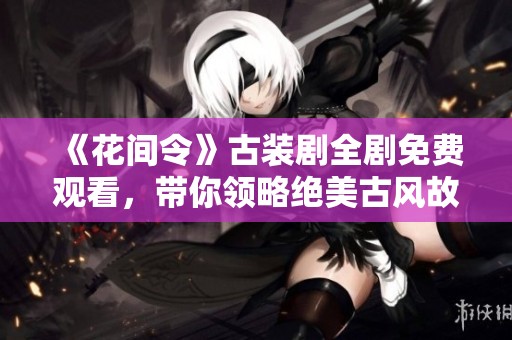 《花间令》古装剧全剧免费观看，带你领略绝美古风故事
