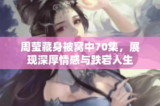 周莹藏身被窝中70集，展现深厚情感与跌宕人生