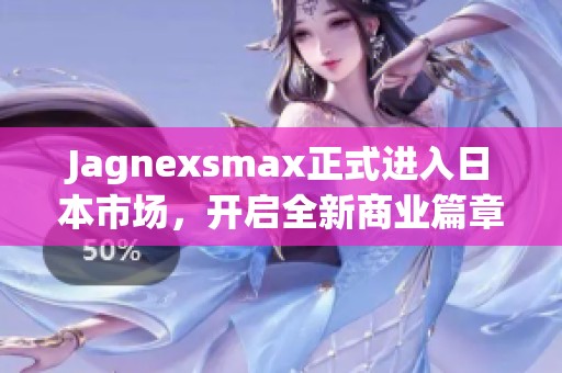 Jagnexsmax正式进入日本市场，开启全新商业篇章